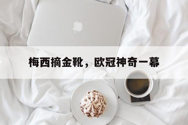 梅西摘金靴，欧冠神奇一幕