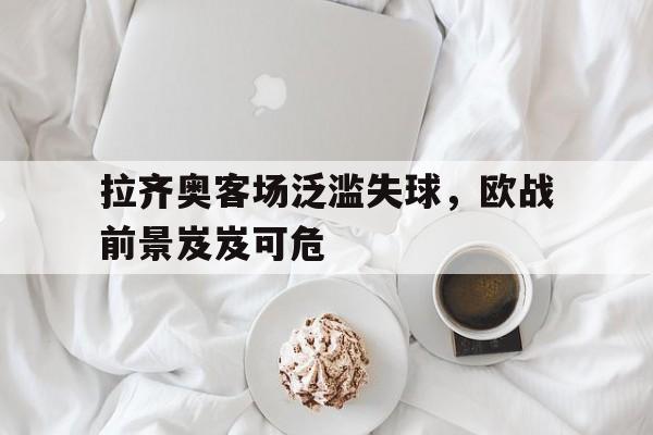 拉齐奥客场泛滥失球，欧战前景岌岌可危的简单介绍