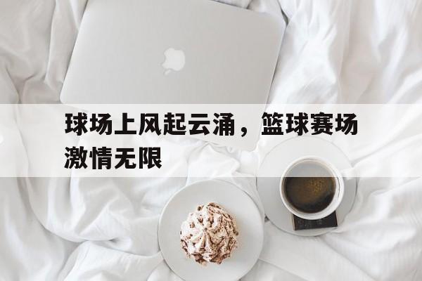 球场上风起云涌，篮球赛场激情无限的简单介绍