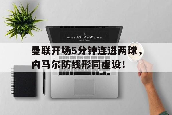 曼联开场5分钟连进两球，内马尔防线形同虚设！