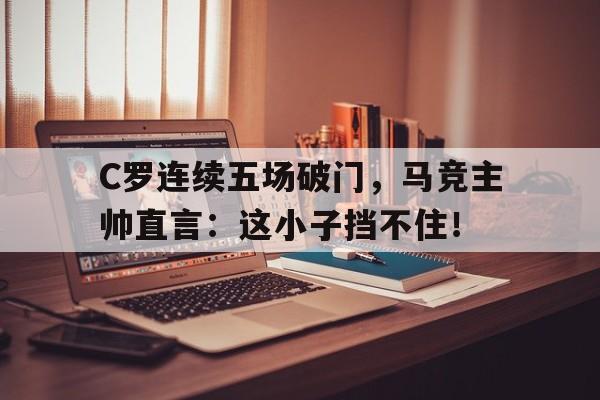 C罗连续五场破门，马竞主帅直言：这小子挡不住！