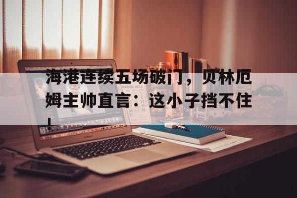 海港连续五场破门，贝林厄姆主帅直言：这小子挡不住！贝林厄姆转会多特蒙德