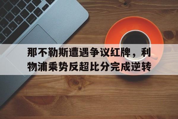 那不勒斯遭遇争议红牌，利物浦乘势反超比分完成逆转利物浦11那不勒斯