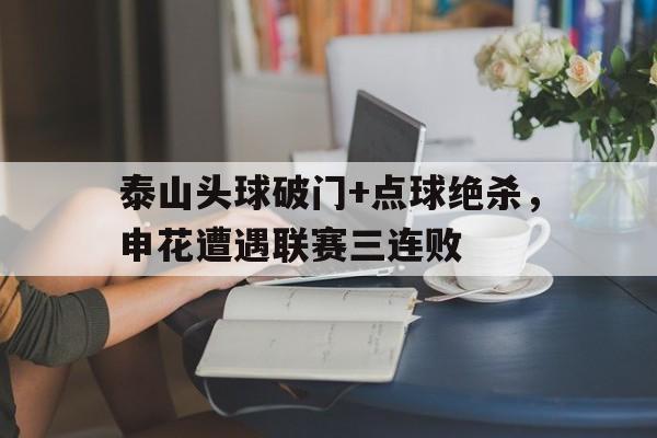 泰山头球破门+点球绝杀，申花遭遇联赛三连败