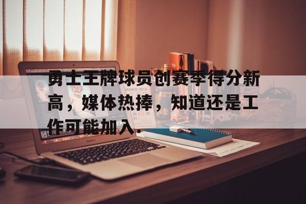 关于勇士王牌球员创赛季得分新高，媒体热捧，知道还是工作可能加入.的信息