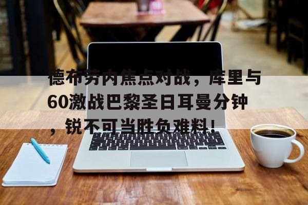 德布劳内焦点对战，库里与60激战巴黎圣日耳曼分钟，锐不可当胜负难料！的简单介绍