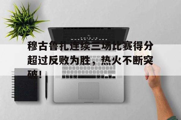 穆古鲁扎连续三场比赛得分超过反败为胜，热火不断突破！的简单介绍